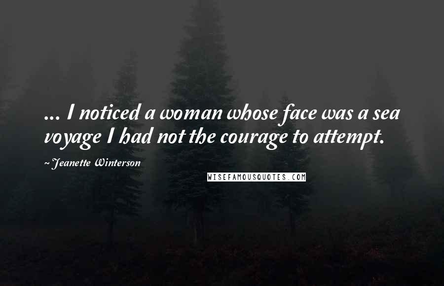 Jeanette Winterson Quotes: ... I noticed a woman whose face was a sea voyage I had not the courage to attempt.