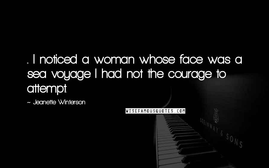 Jeanette Winterson Quotes: ... I noticed a woman whose face was a sea voyage I had not the courage to attempt.
