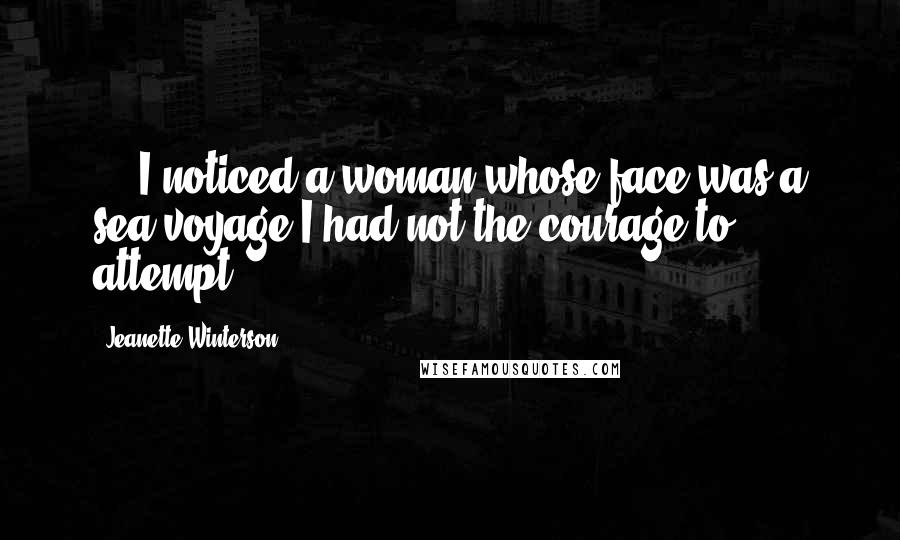 Jeanette Winterson Quotes: ... I noticed a woman whose face was a sea voyage I had not the courage to attempt.