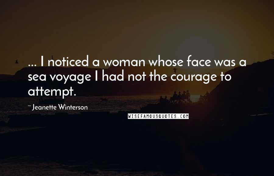 Jeanette Winterson Quotes: ... I noticed a woman whose face was a sea voyage I had not the courage to attempt.
