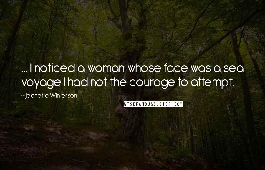 Jeanette Winterson Quotes: ... I noticed a woman whose face was a sea voyage I had not the courage to attempt.