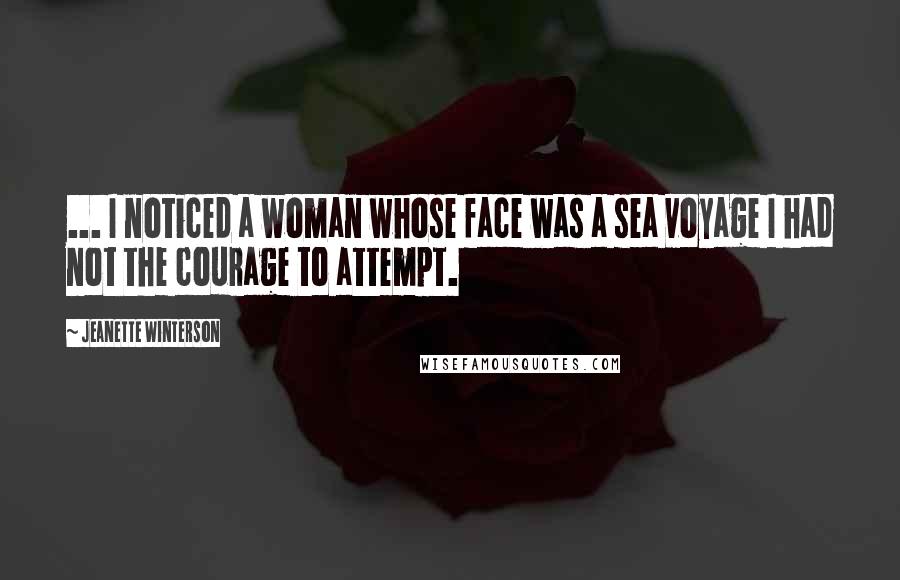 Jeanette Winterson Quotes: ... I noticed a woman whose face was a sea voyage I had not the courage to attempt.
