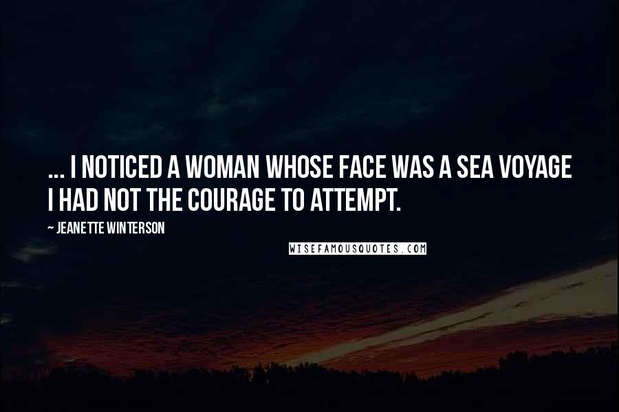 Jeanette Winterson Quotes: ... I noticed a woman whose face was a sea voyage I had not the courage to attempt.