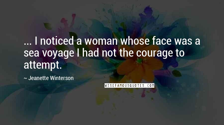 Jeanette Winterson Quotes: ... I noticed a woman whose face was a sea voyage I had not the courage to attempt.