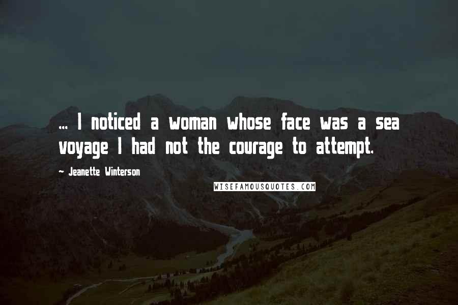 Jeanette Winterson Quotes: ... I noticed a woman whose face was a sea voyage I had not the courage to attempt.