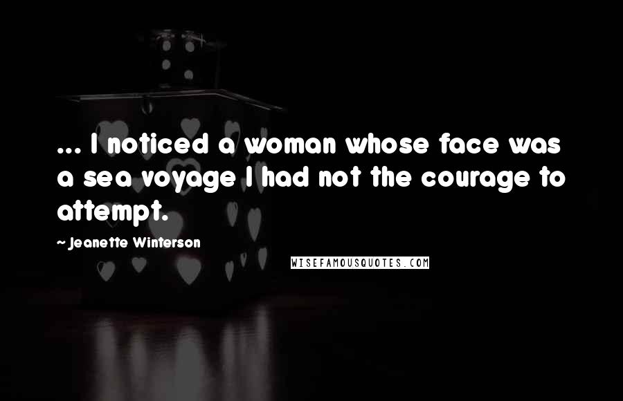 Jeanette Winterson Quotes: ... I noticed a woman whose face was a sea voyage I had not the courage to attempt.