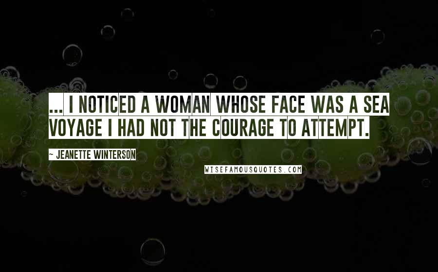 Jeanette Winterson Quotes: ... I noticed a woman whose face was a sea voyage I had not the courage to attempt.