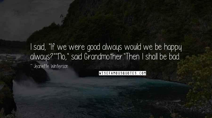 Jeanette Winterson Quotes: I said, "If we were good always would we be happy always?""No," said Grandmother."Then I shall be bad.