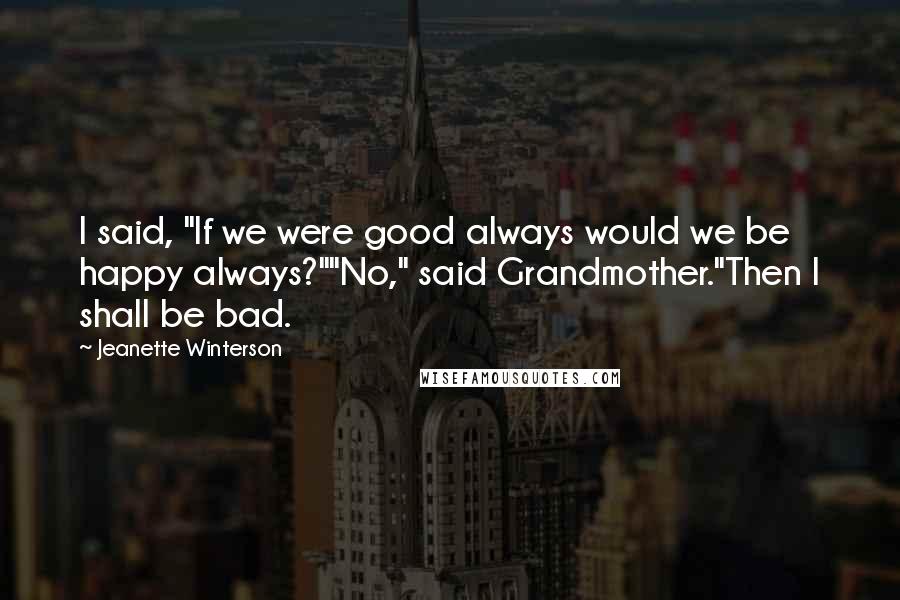Jeanette Winterson Quotes: I said, "If we were good always would we be happy always?""No," said Grandmother."Then I shall be bad.