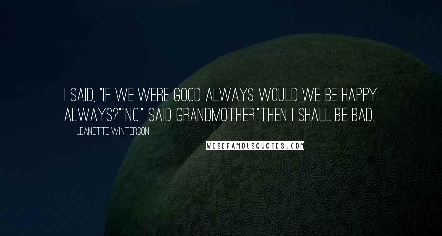 Jeanette Winterson Quotes: I said, "If we were good always would we be happy always?""No," said Grandmother."Then I shall be bad.