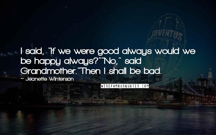 Jeanette Winterson Quotes: I said, "If we were good always would we be happy always?""No," said Grandmother."Then I shall be bad.