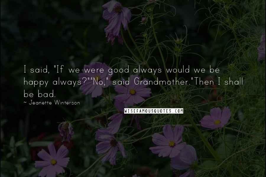 Jeanette Winterson Quotes: I said, "If we were good always would we be happy always?""No," said Grandmother."Then I shall be bad.