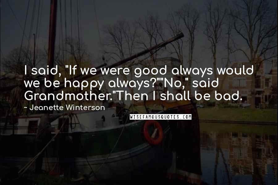 Jeanette Winterson Quotes: I said, "If we were good always would we be happy always?""No," said Grandmother."Then I shall be bad.
