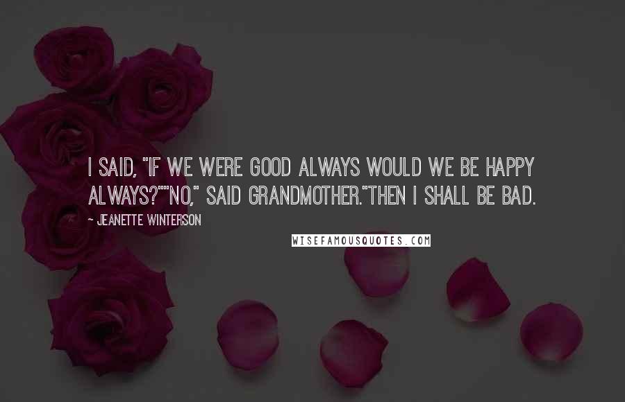 Jeanette Winterson Quotes: I said, "If we were good always would we be happy always?""No," said Grandmother."Then I shall be bad.