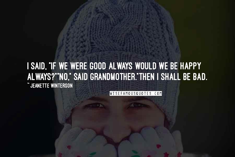 Jeanette Winterson Quotes: I said, "If we were good always would we be happy always?""No," said Grandmother."Then I shall be bad.