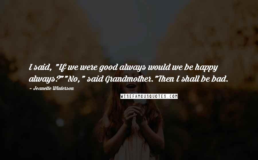 Jeanette Winterson Quotes: I said, "If we were good always would we be happy always?""No," said Grandmother."Then I shall be bad.