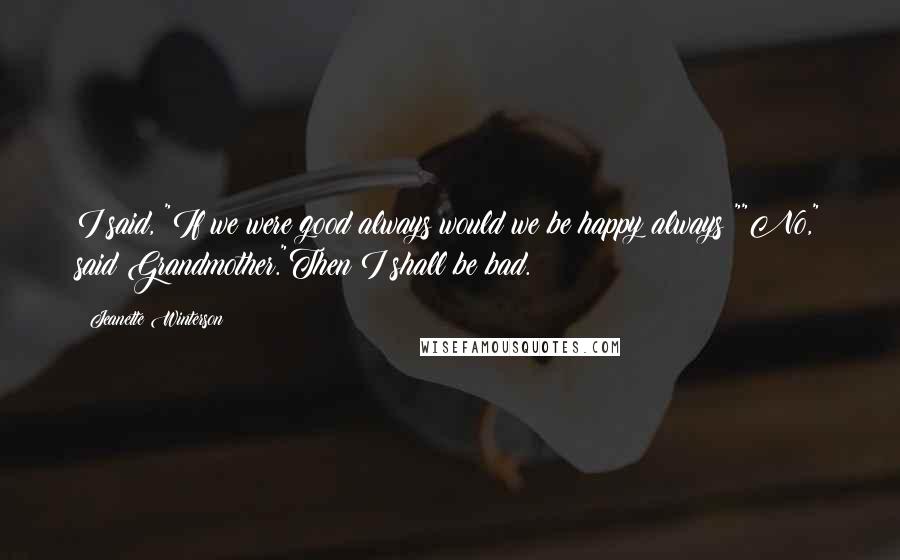 Jeanette Winterson Quotes: I said, "If we were good always would we be happy always?""No," said Grandmother."Then I shall be bad.