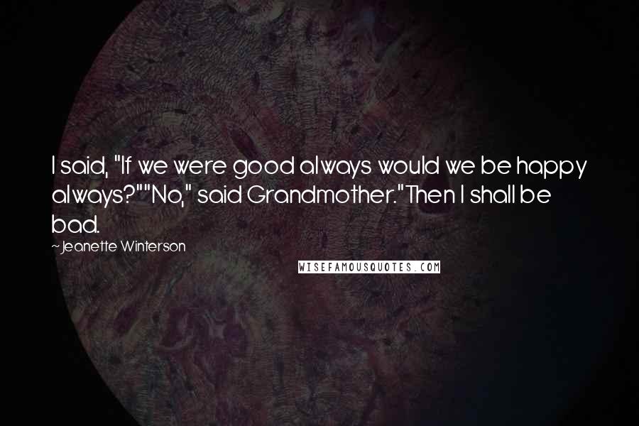 Jeanette Winterson Quotes: I said, "If we were good always would we be happy always?""No," said Grandmother."Then I shall be bad.