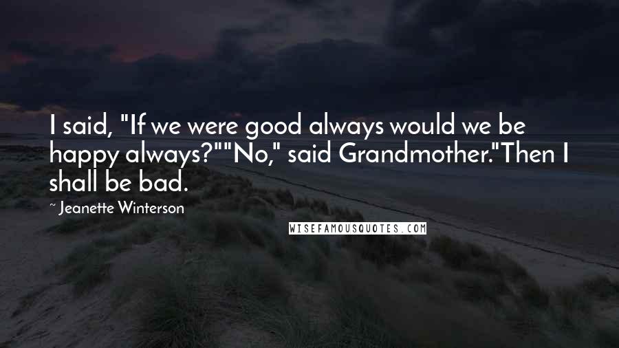 Jeanette Winterson Quotes: I said, "If we were good always would we be happy always?""No," said Grandmother."Then I shall be bad.