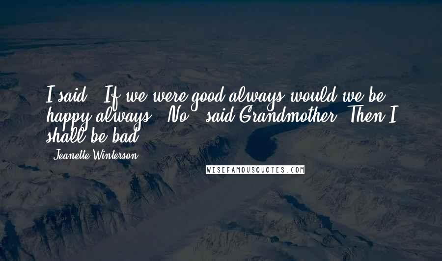 Jeanette Winterson Quotes: I said, "If we were good always would we be happy always?""No," said Grandmother."Then I shall be bad.
