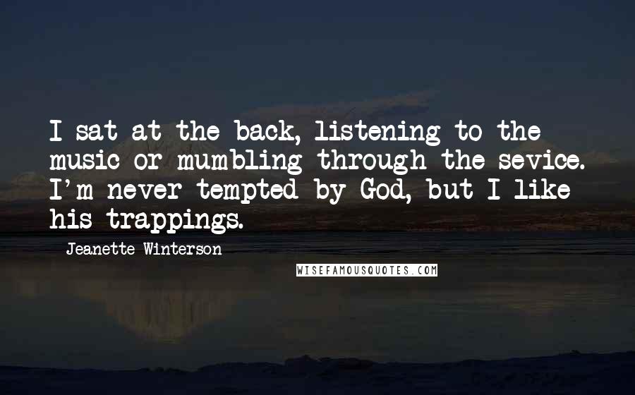 Jeanette Winterson Quotes: I sat at the back, listening to the music or mumbling through the sevice. I'm never tempted by God, but I like his trappings.