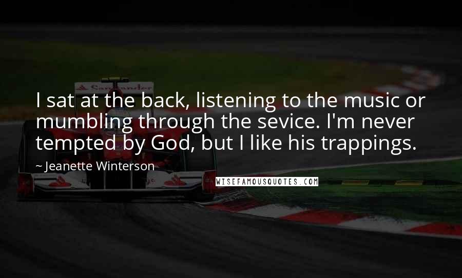 Jeanette Winterson Quotes: I sat at the back, listening to the music or mumbling through the sevice. I'm never tempted by God, but I like his trappings.