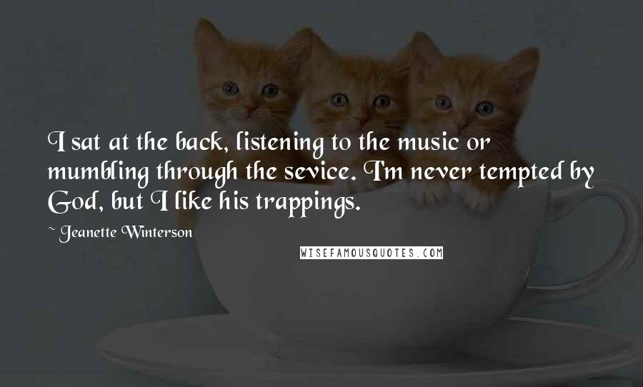 Jeanette Winterson Quotes: I sat at the back, listening to the music or mumbling through the sevice. I'm never tempted by God, but I like his trappings.