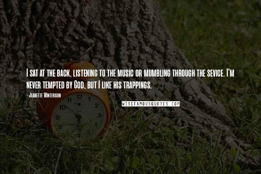 Jeanette Winterson Quotes: I sat at the back, listening to the music or mumbling through the sevice. I'm never tempted by God, but I like his trappings.