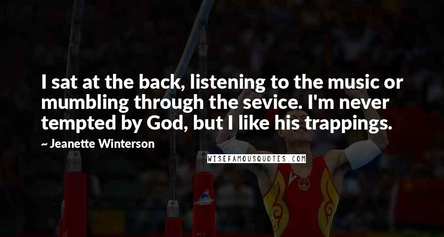 Jeanette Winterson Quotes: I sat at the back, listening to the music or mumbling through the sevice. I'm never tempted by God, but I like his trappings.