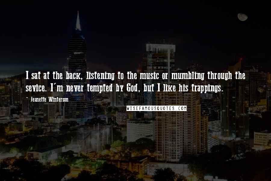 Jeanette Winterson Quotes: I sat at the back, listening to the music or mumbling through the sevice. I'm never tempted by God, but I like his trappings.
