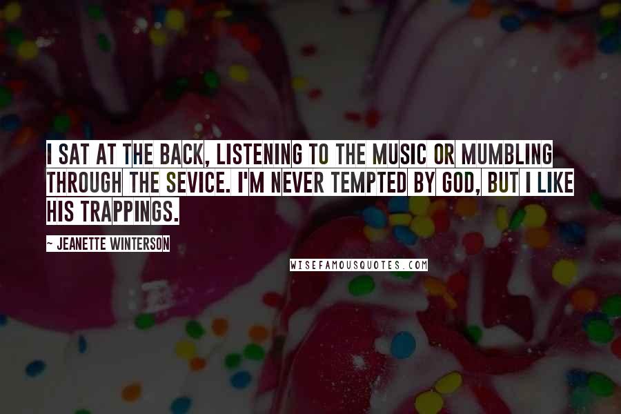 Jeanette Winterson Quotes: I sat at the back, listening to the music or mumbling through the sevice. I'm never tempted by God, but I like his trappings.