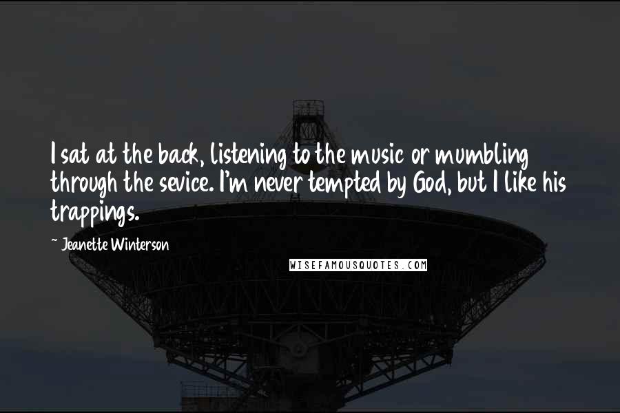 Jeanette Winterson Quotes: I sat at the back, listening to the music or mumbling through the sevice. I'm never tempted by God, but I like his trappings.