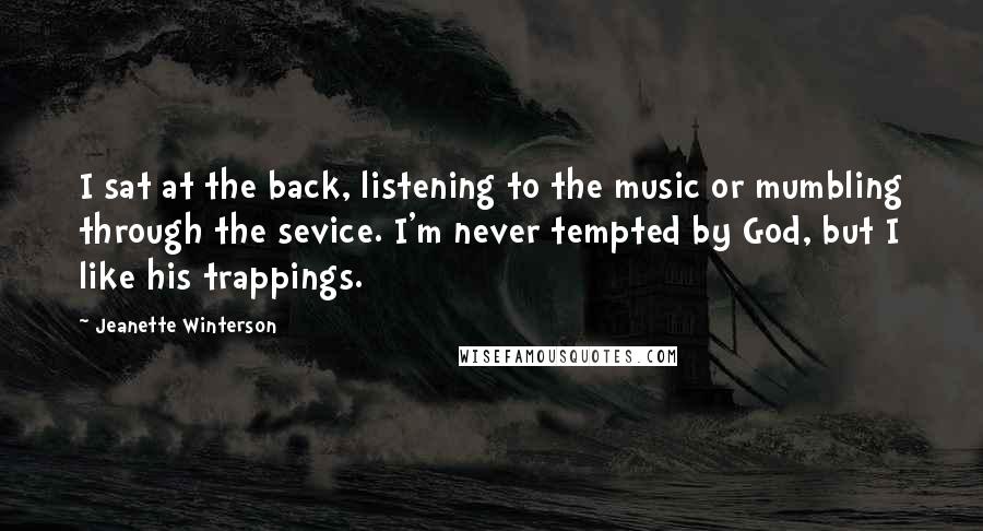Jeanette Winterson Quotes: I sat at the back, listening to the music or mumbling through the sevice. I'm never tempted by God, but I like his trappings.