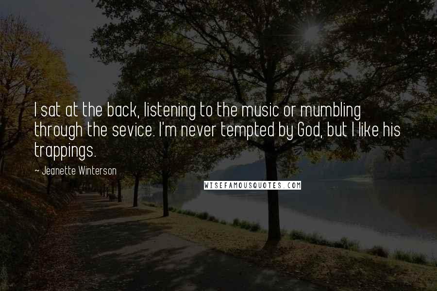 Jeanette Winterson Quotes: I sat at the back, listening to the music or mumbling through the sevice. I'm never tempted by God, but I like his trappings.