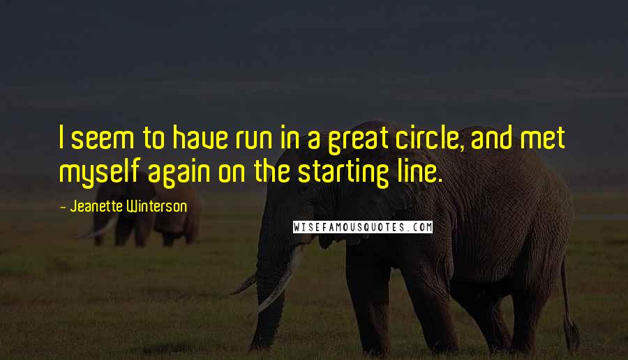 Jeanette Winterson Quotes: I seem to have run in a great circle, and met myself again on the starting line.