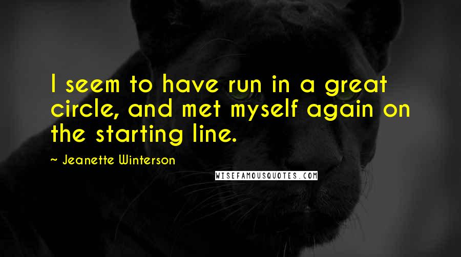 Jeanette Winterson Quotes: I seem to have run in a great circle, and met myself again on the starting line.