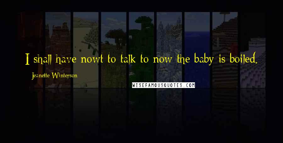 Jeanette Winterson Quotes: I shall have nowt to talk to now the baby is boiled.