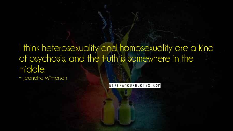 Jeanette Winterson Quotes: I think heterosexuality and homosexuality are a kind of psychosis, and the truth is somewhere in the middle.