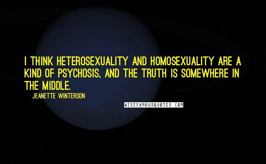 Jeanette Winterson Quotes: I think heterosexuality and homosexuality are a kind of psychosis, and the truth is somewhere in the middle.