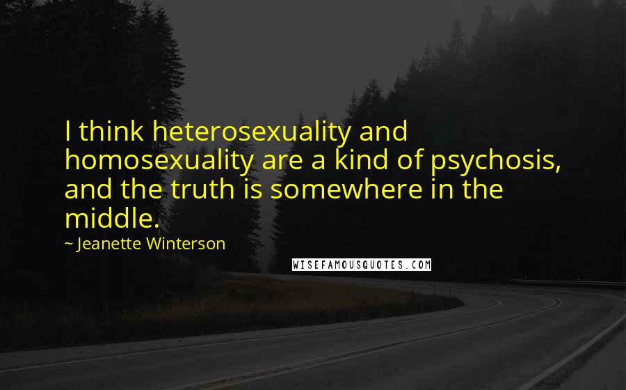 Jeanette Winterson Quotes: I think heterosexuality and homosexuality are a kind of psychosis, and the truth is somewhere in the middle.