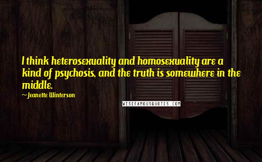 Jeanette Winterson Quotes: I think heterosexuality and homosexuality are a kind of psychosis, and the truth is somewhere in the middle.
