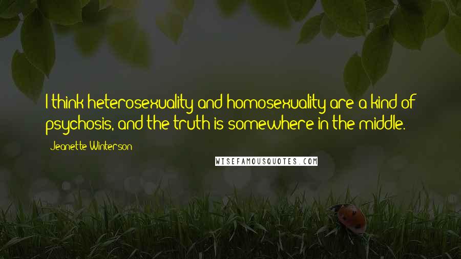 Jeanette Winterson Quotes: I think heterosexuality and homosexuality are a kind of psychosis, and the truth is somewhere in the middle.