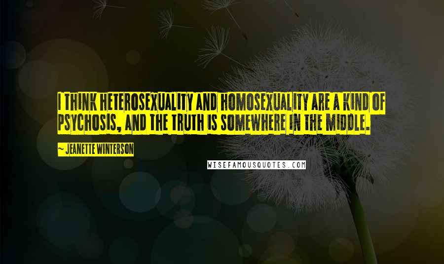 Jeanette Winterson Quotes: I think heterosexuality and homosexuality are a kind of psychosis, and the truth is somewhere in the middle.