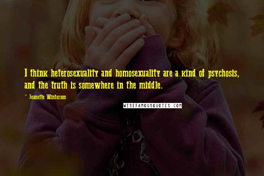 Jeanette Winterson Quotes: I think heterosexuality and homosexuality are a kind of psychosis, and the truth is somewhere in the middle.