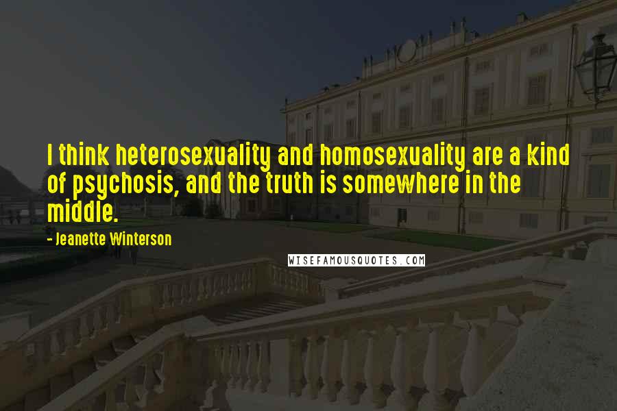 Jeanette Winterson Quotes: I think heterosexuality and homosexuality are a kind of psychosis, and the truth is somewhere in the middle.