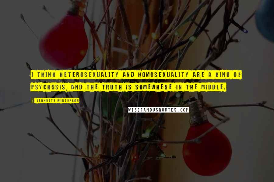 Jeanette Winterson Quotes: I think heterosexuality and homosexuality are a kind of psychosis, and the truth is somewhere in the middle.