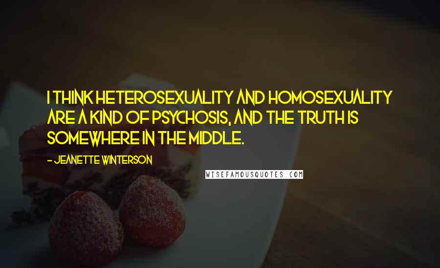 Jeanette Winterson Quotes: I think heterosexuality and homosexuality are a kind of psychosis, and the truth is somewhere in the middle.