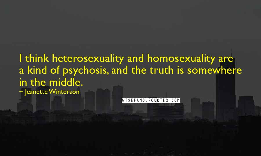 Jeanette Winterson Quotes: I think heterosexuality and homosexuality are a kind of psychosis, and the truth is somewhere in the middle.