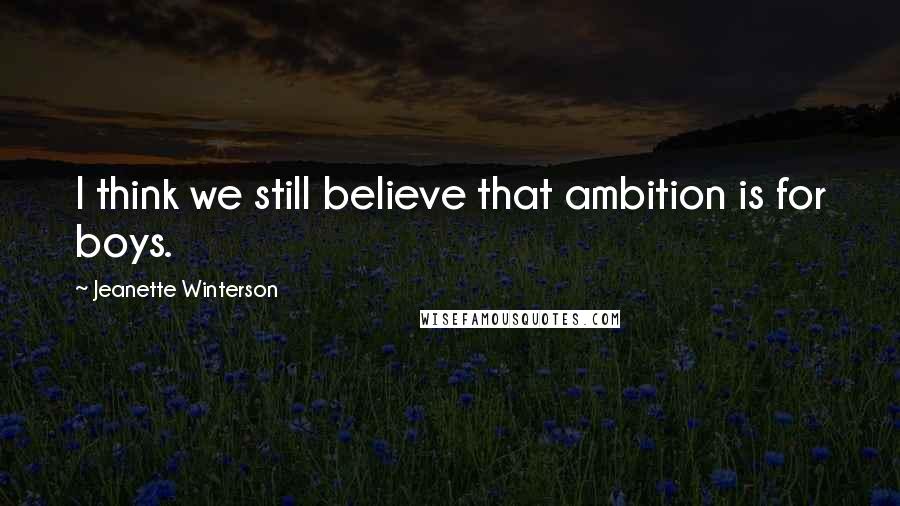 Jeanette Winterson Quotes: I think we still believe that ambition is for boys.