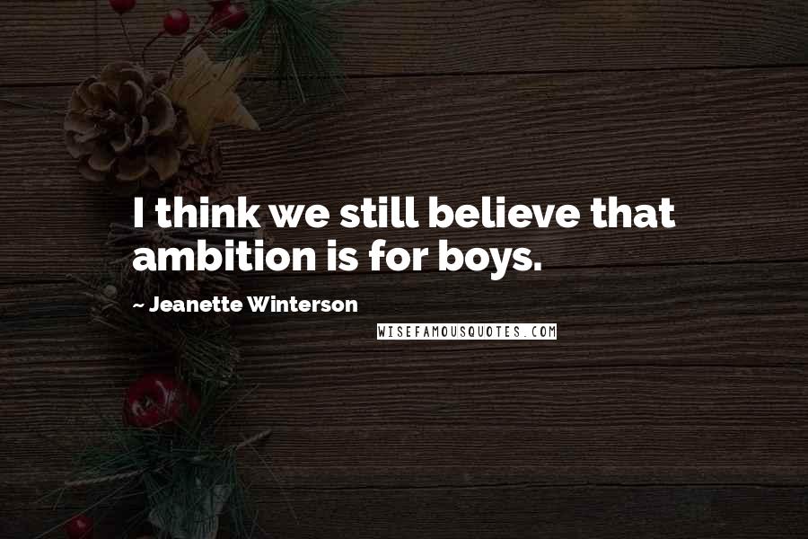 Jeanette Winterson Quotes: I think we still believe that ambition is for boys.